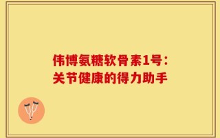 伟博氨糖软骨素1号：关节健康的得力助手
