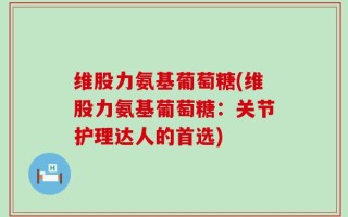 维股力氨基葡萄糖(维股力氨基葡萄糖：关节护理达人的首选)