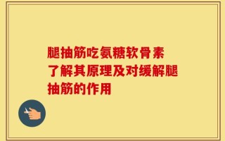 腿抽筋吃氨糖软骨素 了解其原理及对缓解腿抽筋的作用