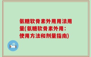 氨糖软骨素外用用法用量(氨糖软骨素外用：使用方法和剂量指南)