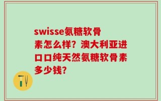 swisse氨糖软骨素怎么样？澳大利亚进口口纯天然氨糖软骨素多少钱？