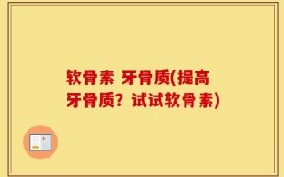 软骨素 牙骨质(提高牙骨质？试试软骨素)