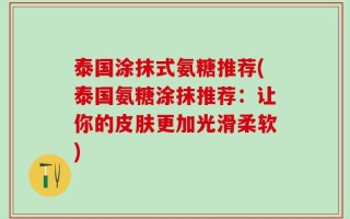 泰国涂抹式氨糖推荐(泰国氨糖涂抹推荐：让你的皮肤更加光滑柔软)