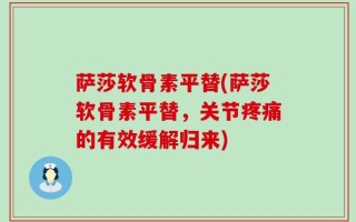 萨莎软骨素平替(萨莎软骨素平替，关节疼痛的有效缓解归来)