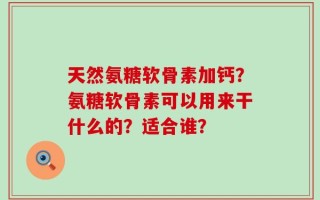 天然氨糖软骨素加钙？氨糖软骨素可以用来干什么的？适合谁？