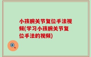 小孩腕关节复位手法视频(学习小孩腕关节复位手法的视频)
