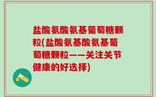 盐酸氨酸氨基葡萄糖颗粒(盐酸氨基酸氨基葡萄糖颗粒——关注关节健康的好选择)