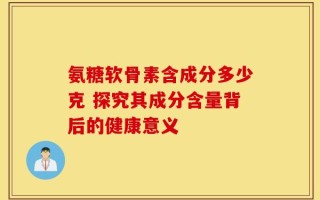 氨糖软骨素含成分多少克 探究其成分含量背后的健康意义
