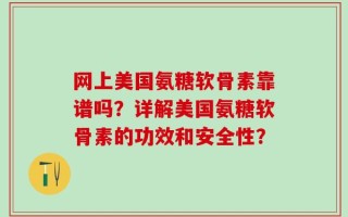 网上美国氨糖软骨素靠谱吗？详解美国氨糖软骨素的功效和安全性？