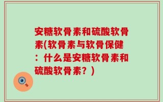 安糖软骨素和硫酸软骨素(软骨素与软骨保健：什么是安糖软骨素和硫酸软骨素？)