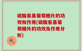 硫酸氨基葡萄糖片的功效和作用(硫酸氨基葡萄糖片的功效及作用分析)
