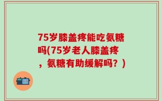 75岁膝盖疼能吃氨糖吗(75岁老人膝盖疼，氨糖有助缓解吗？)