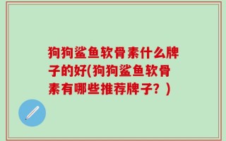 狗狗鲨鱼软骨素什么牌子的好(狗狗鲨鱼软骨素有哪些推荐牌子？)