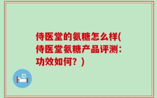 侍医堂的氨糖怎么样(侍医堂氨糖产品评测：功效如何？)