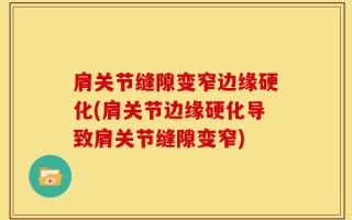 肩关节缝隙变窄边缘硬化(肩关节边缘硬化导致肩关节缝隙变窄)