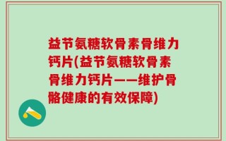 益节氨糖软骨素骨维力钙片(益节氨糖软骨素骨维力钙片——维护骨骼健康的有效保障)