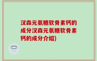 汉森元氨糖软骨素钙的成分汉森元氨糖软骨素钙的成分介绍)