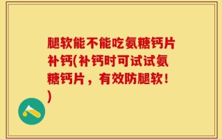 腿软能不能吃氨糖钙片补钙(补钙时可试试氨糖钙片，有效防腿软！)
