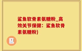 鲨鱼软骨素氨糖粉_高效关节保健：鲨鱼软骨素氨糖粉)