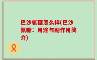 巴沙氨糖怎么样(巴沙氨糖：用途与副作用简介)