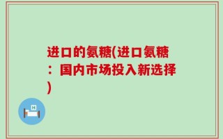 进口的氨糖(进口氨糖：国内市场投入新选择)