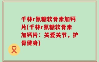 千林r氨糖软骨素加钙片(千林r氨糖软骨素加钙片：关爱关节，护骨健身)