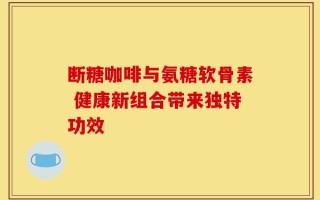 断糖咖啡与氨糖软骨素 健康新组合带来独特功效
