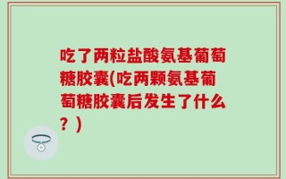 吃了两粒盐酸氨基葡萄糖胶囊(吃两颗氨基葡萄糖胶囊后发生了什么？)