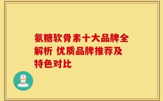 氨糖软骨素十大品牌全解析 优质品牌推荐及特色对比