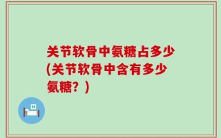 关节软骨中氨糖占多少(关节软骨中含有多少氨糖？)