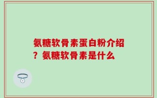 氨糖软骨素蛋白粉介绍？氨糖软骨素是什么
