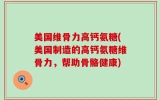美国维骨力高钙氨糖(美国制造的高钙氨糖维骨力，帮助骨骼健康)