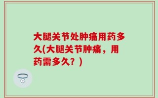 大腿关节处肿痛用药多久(大腿关节肿痛，用药需多久？)