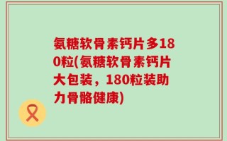 氨糖软骨素钙片多180粒(氨糖软骨素钙片大包装，180粒装助力骨骼健康)