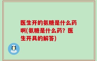 医生开的氨糖是什么药啊(氨糖是什么药？医生开具的解答)