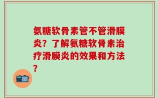 氨糖软骨素管不管滑膜炎？了解氨糖软骨素治疗滑膜炎的效果和方法？