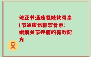 修正节通康氨糖软骨素(节通康氨糖软骨素：缓解关节疼痛的有效配方