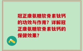 冠正康氨糖软骨素钛钙的功效与作用？详解冠正康氨糖软骨素钛钙的保健效果？
