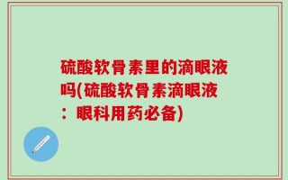 硫酸软骨素里的滴眼液吗(硫酸软骨素滴眼液：眼科用药必备)
