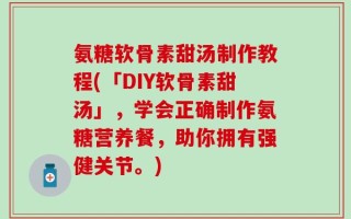 氨糖软骨素甜汤制作教程(「DIY软骨素甜汤」，学会正确制作氨糖营养餐，助你拥有强健关节。)