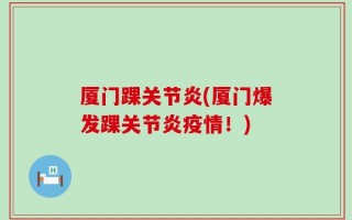 厦门踝关节炎(厦门爆发踝关节炎疫情！)