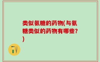 类似氨糖的药物(与氨糖类似的药物有哪些？)