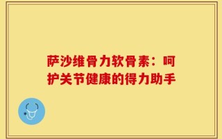 萨沙维骨力软骨素：呵护关节健康的得力助手