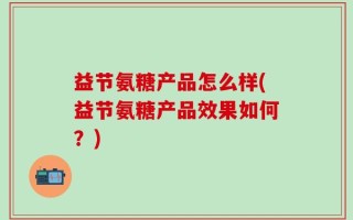 益节氨糖产品怎么样(益节氨糖产品效果如何？)