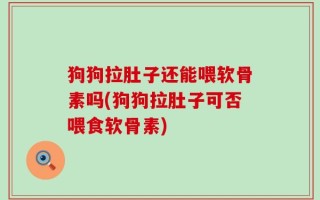狗狗拉肚子还能喂软骨素吗(狗狗拉肚子可否喂食软骨素)
