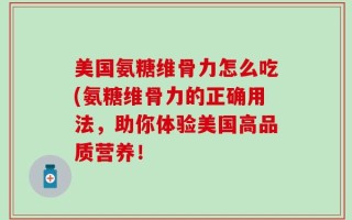 美国氨糖维骨力怎么吃(氨糖维骨力的正确用法，助你体验美国高品质营养！