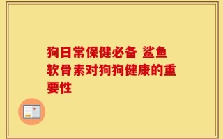 狗日常保健必备 鲨鱼软骨素对狗狗健康的重要性