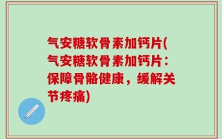 气安糖软骨素加钙片(气安糖软骨素加钙片：保障骨骼健康，缓解关节疼痛)