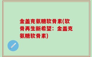 金盖克氨糖软骨素(软骨再生新希望：金盖克氨糖软骨素)