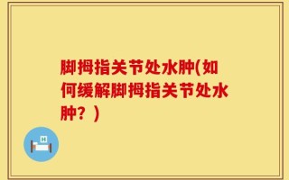 脚拇指关节处水肿(如何缓解脚拇指关节处水肿？)